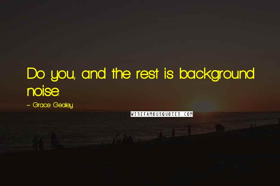 Grace Gealey Quotes: Do you, and the rest is background noise.