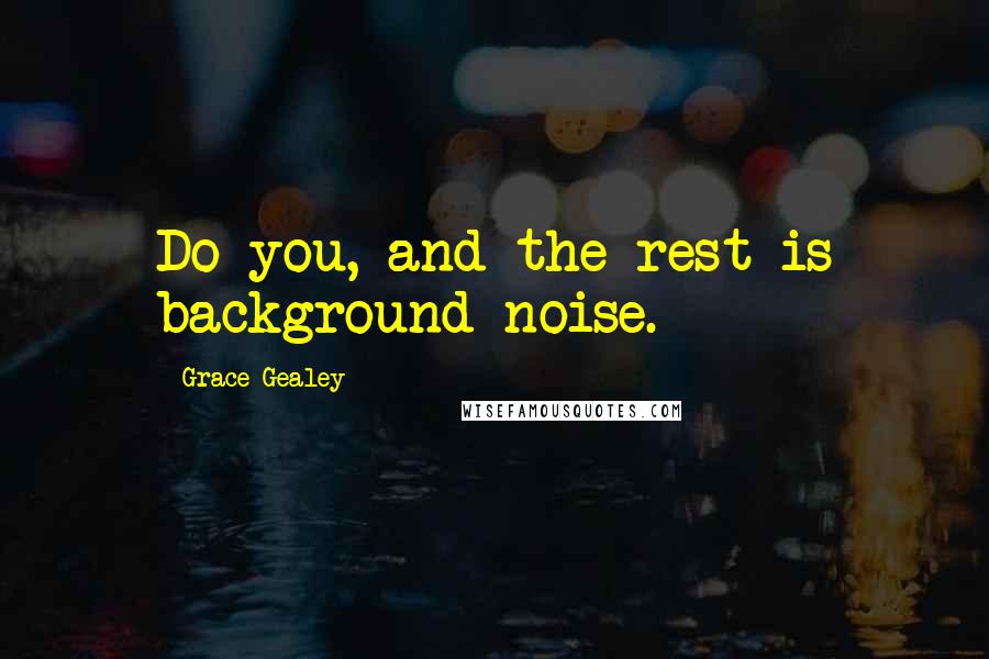 Grace Gealey Quotes: Do you, and the rest is background noise.