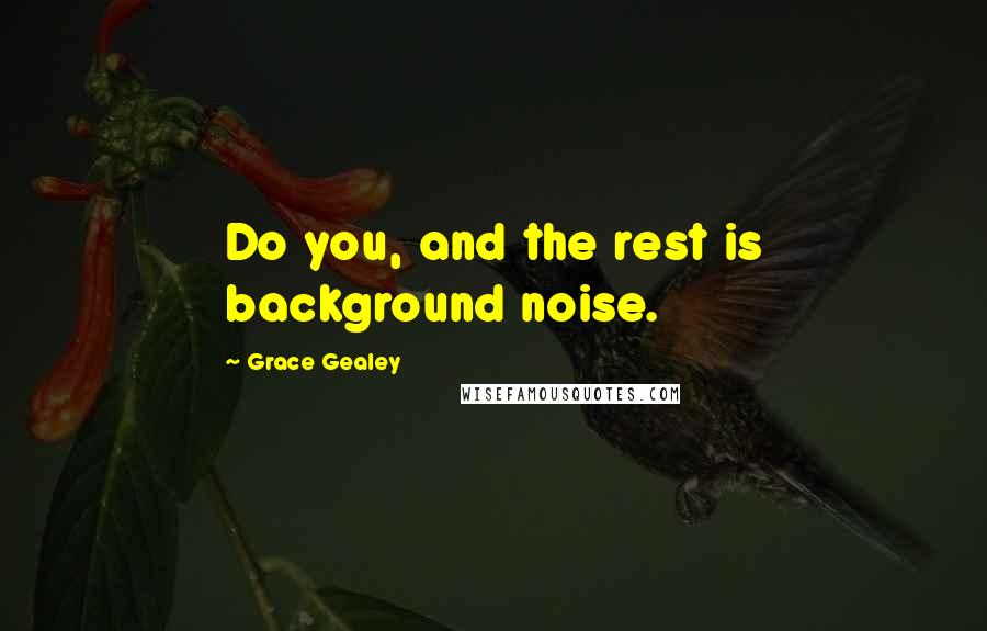 Grace Gealey Quotes: Do you, and the rest is background noise.