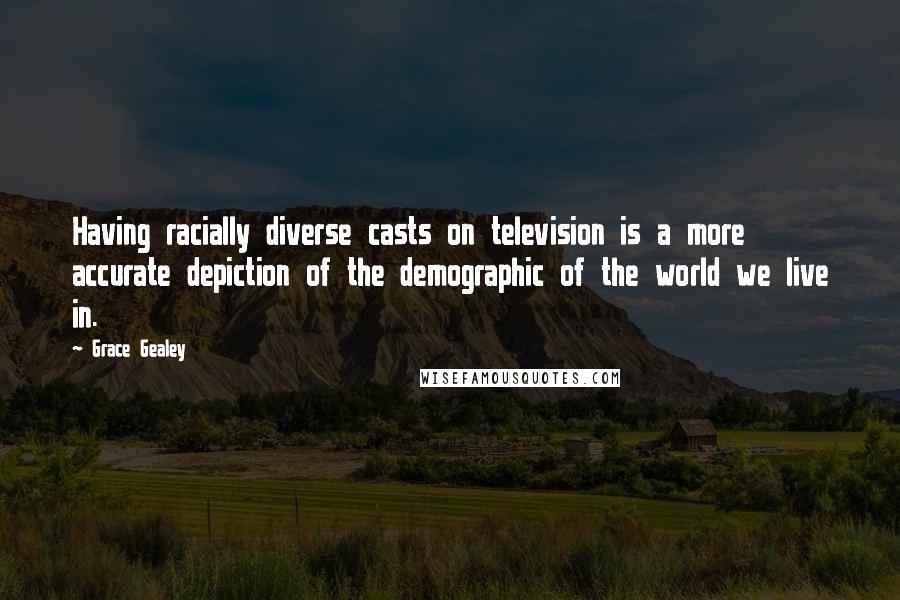 Grace Gealey Quotes: Having racially diverse casts on television is a more accurate depiction of the demographic of the world we live in.