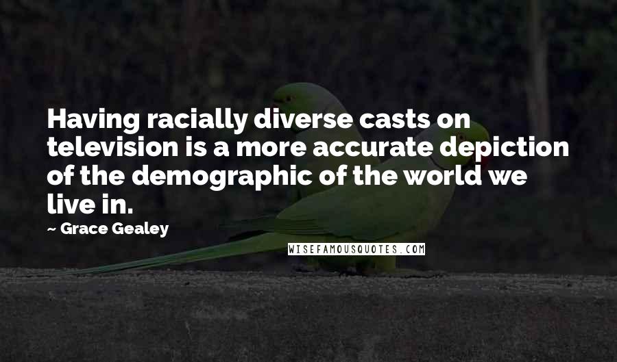Grace Gealey Quotes: Having racially diverse casts on television is a more accurate depiction of the demographic of the world we live in.