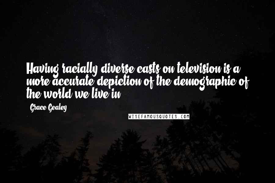 Grace Gealey Quotes: Having racially diverse casts on television is a more accurate depiction of the demographic of the world we live in.