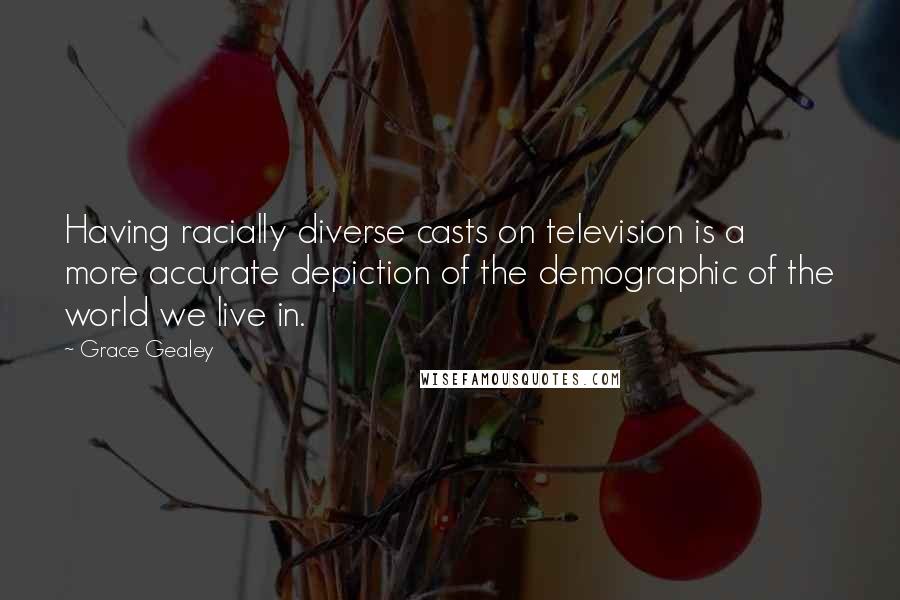 Grace Gealey Quotes: Having racially diverse casts on television is a more accurate depiction of the demographic of the world we live in.