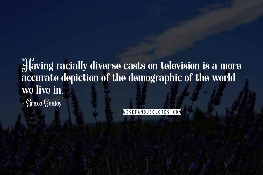 Grace Gealey Quotes: Having racially diverse casts on television is a more accurate depiction of the demographic of the world we live in.