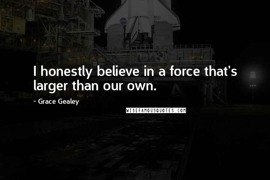 Grace Gealey Quotes: I honestly believe in a force that's larger than our own.