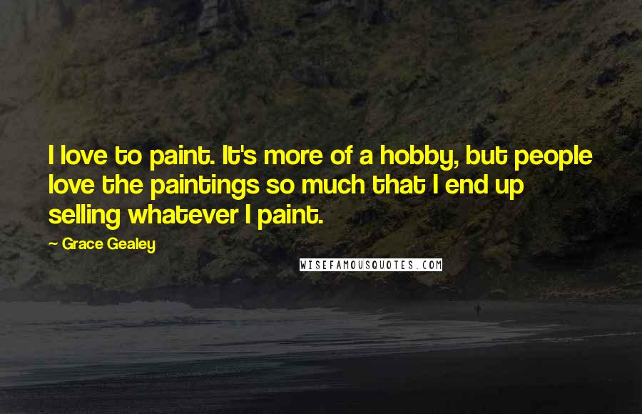 Grace Gealey Quotes: I love to paint. It's more of a hobby, but people love the paintings so much that I end up selling whatever I paint.