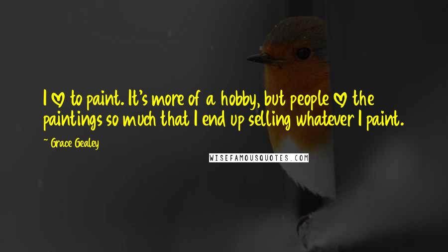 Grace Gealey Quotes: I love to paint. It's more of a hobby, but people love the paintings so much that I end up selling whatever I paint.