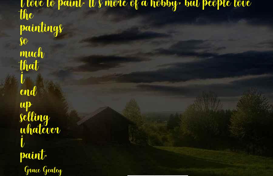 Grace Gealey Quotes: I love to paint. It's more of a hobby, but people love the paintings so much that I end up selling whatever I paint.