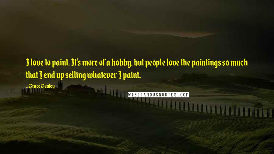 Grace Gealey Quotes: I love to paint. It's more of a hobby, but people love the paintings so much that I end up selling whatever I paint.