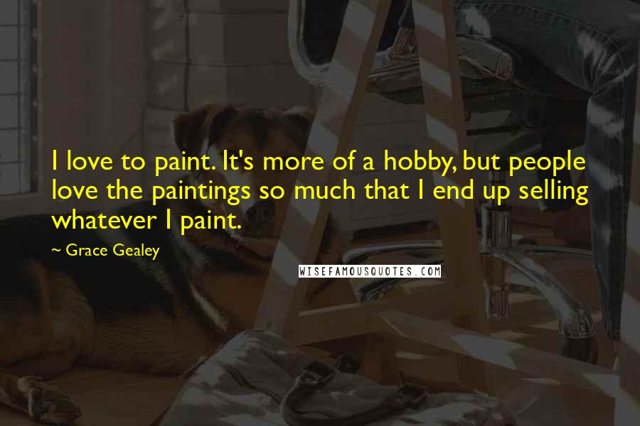 Grace Gealey Quotes: I love to paint. It's more of a hobby, but people love the paintings so much that I end up selling whatever I paint.