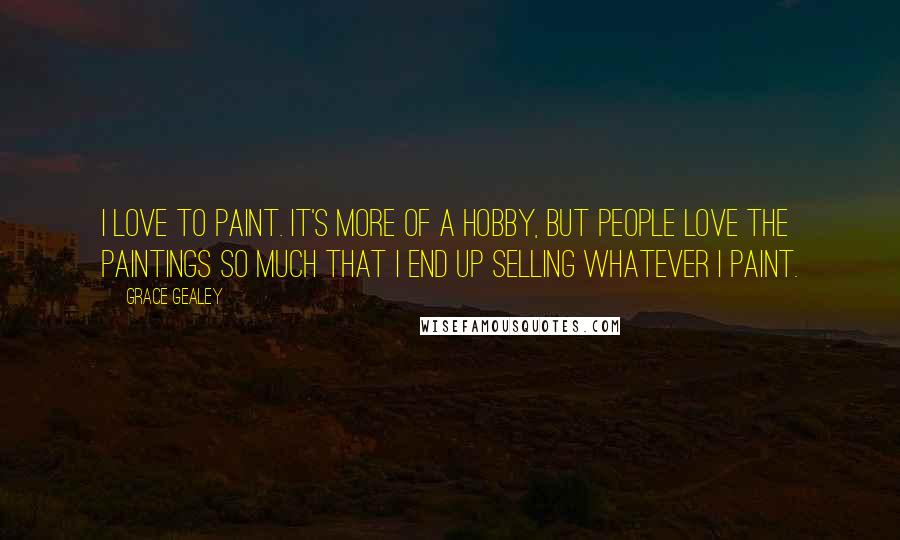 Grace Gealey Quotes: I love to paint. It's more of a hobby, but people love the paintings so much that I end up selling whatever I paint.