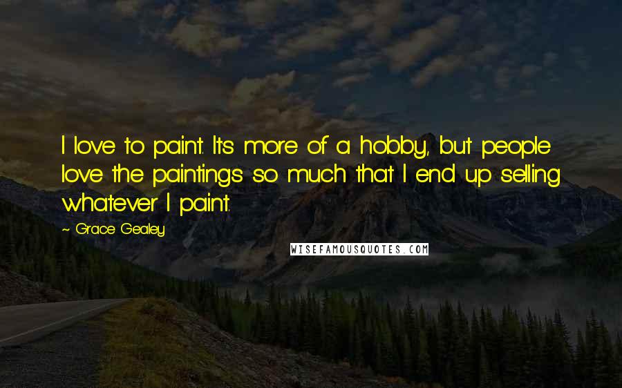 Grace Gealey Quotes: I love to paint. It's more of a hobby, but people love the paintings so much that I end up selling whatever I paint.