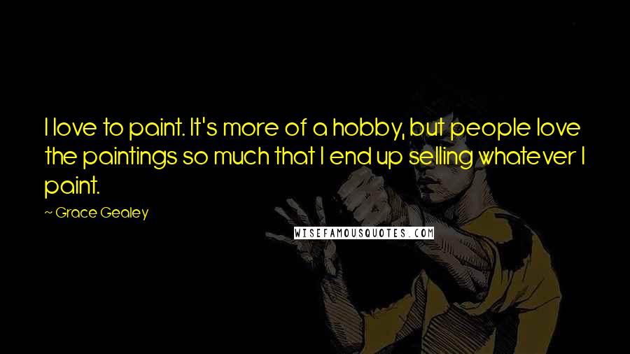 Grace Gealey Quotes: I love to paint. It's more of a hobby, but people love the paintings so much that I end up selling whatever I paint.