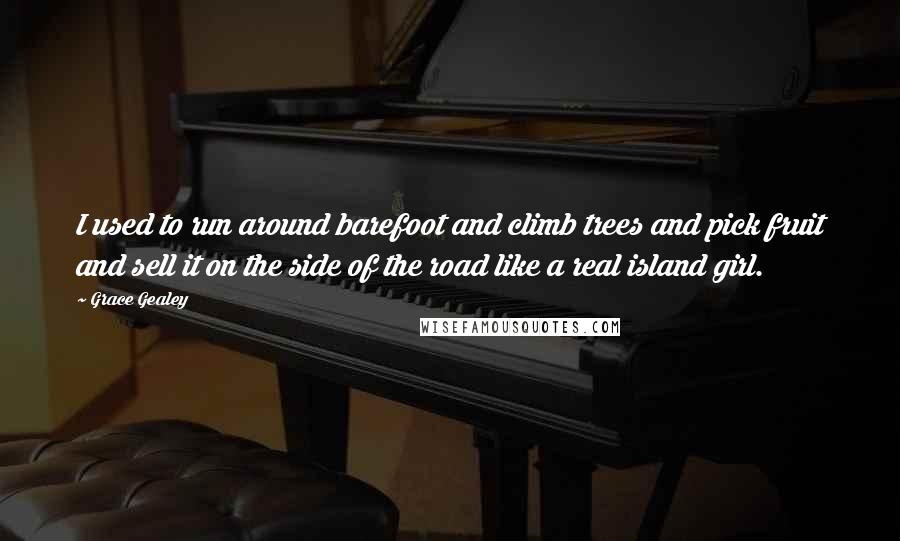 Grace Gealey Quotes: I used to run around barefoot and climb trees and pick fruit and sell it on the side of the road like a real island girl.