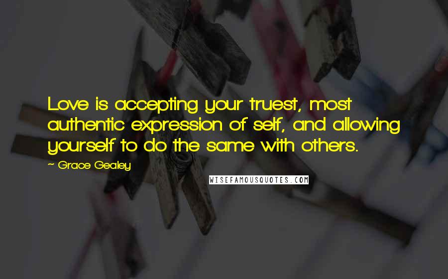 Grace Gealey Quotes: Love is accepting your truest, most authentic expression of self, and allowing yourself to do the same with others.