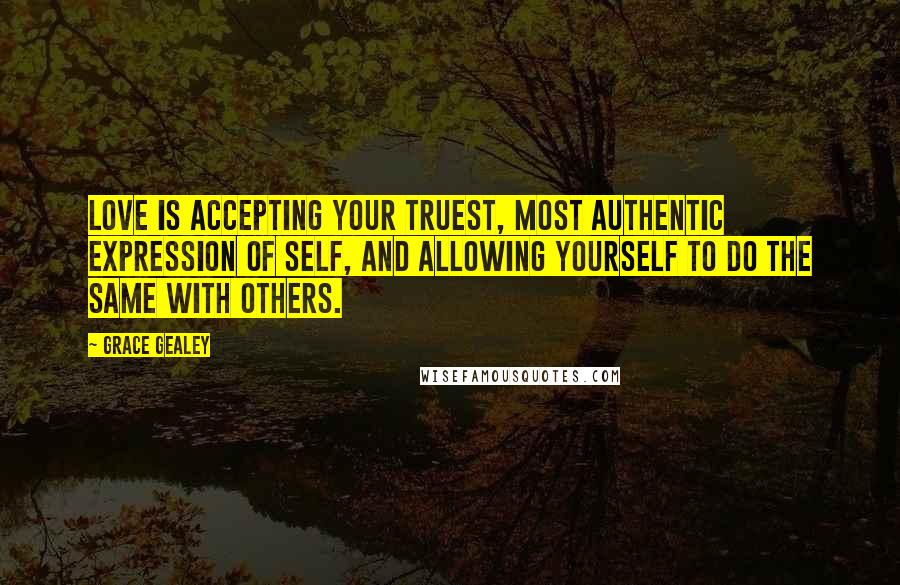 Grace Gealey Quotes: Love is accepting your truest, most authentic expression of self, and allowing yourself to do the same with others.