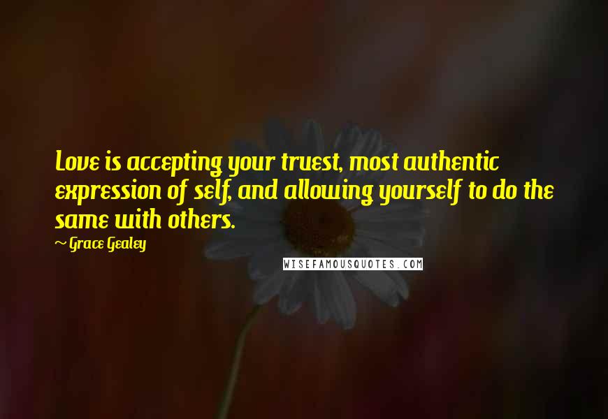 Grace Gealey Quotes: Love is accepting your truest, most authentic expression of self, and allowing yourself to do the same with others.