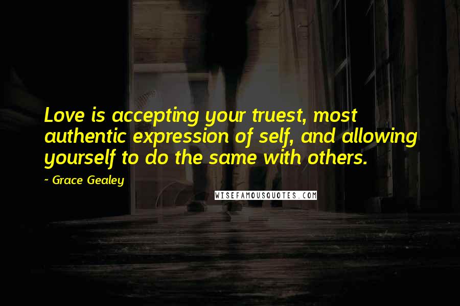 Grace Gealey Quotes: Love is accepting your truest, most authentic expression of self, and allowing yourself to do the same with others.