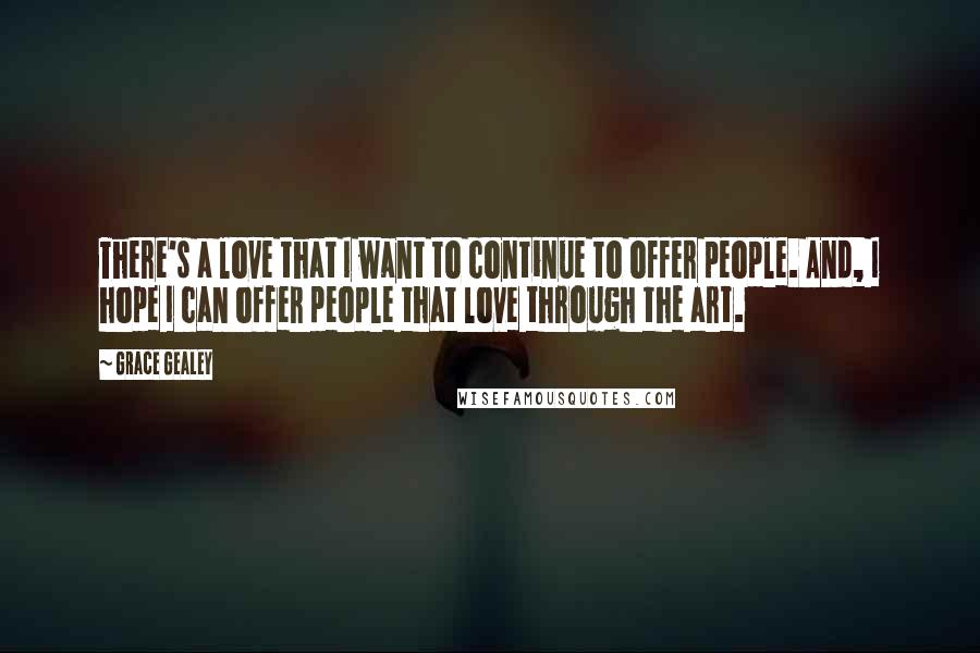 Grace Gealey Quotes: There's a love that I want to continue to offer people. And, I hope I can offer people that love through the art.