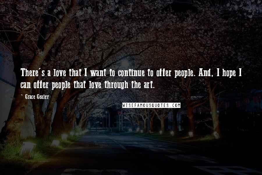 Grace Gealey Quotes: There's a love that I want to continue to offer people. And, I hope I can offer people that love through the art.