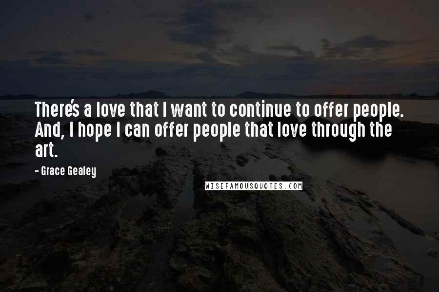 Grace Gealey Quotes: There's a love that I want to continue to offer people. And, I hope I can offer people that love through the art.