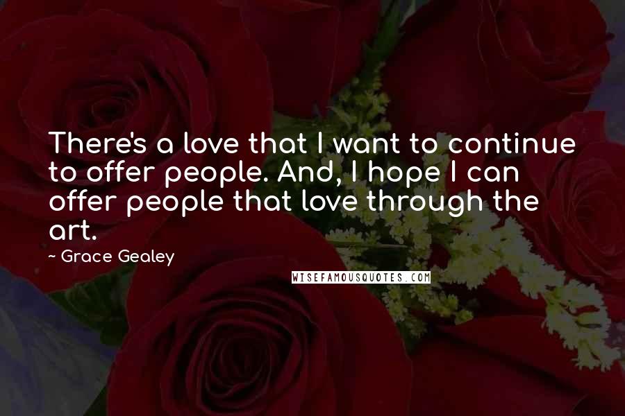 Grace Gealey Quotes: There's a love that I want to continue to offer people. And, I hope I can offer people that love through the art.