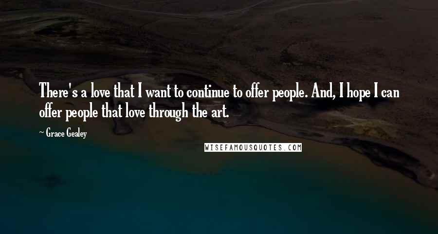 Grace Gealey Quotes: There's a love that I want to continue to offer people. And, I hope I can offer people that love through the art.