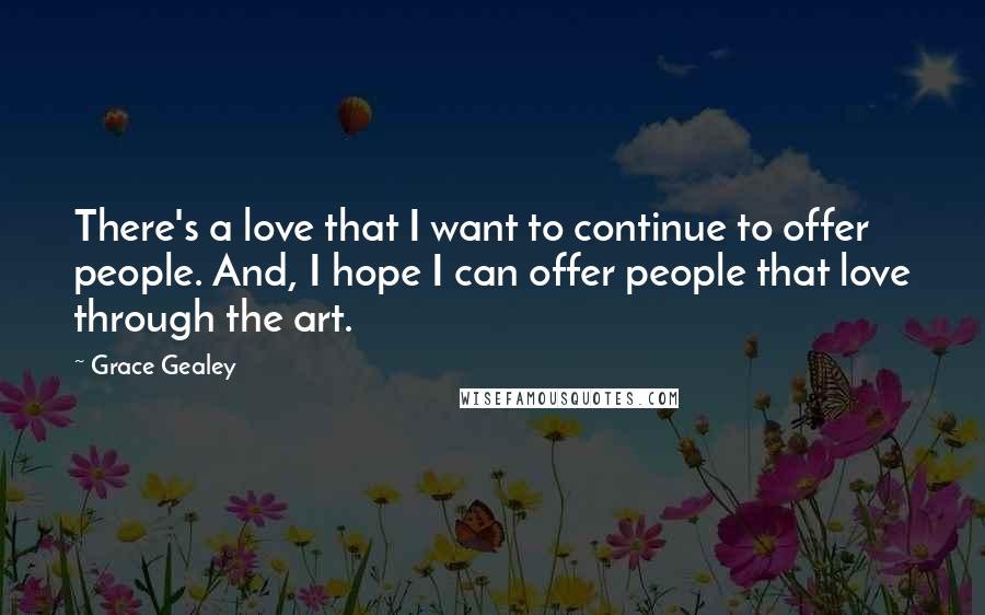 Grace Gealey Quotes: There's a love that I want to continue to offer people. And, I hope I can offer people that love through the art.