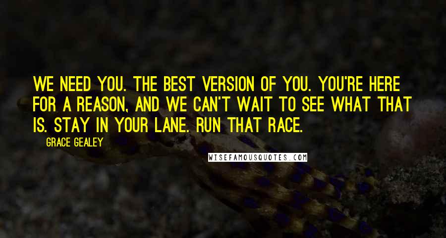 Grace Gealey Quotes: We need you. The best version of you. You're here for a reason, and we can't wait to see what that is. Stay in your lane. Run that race.