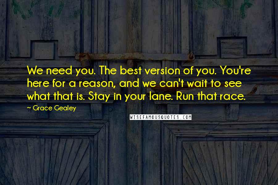 Grace Gealey Quotes: We need you. The best version of you. You're here for a reason, and we can't wait to see what that is. Stay in your lane. Run that race.