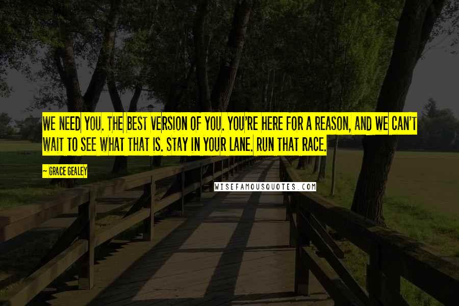 Grace Gealey Quotes: We need you. The best version of you. You're here for a reason, and we can't wait to see what that is. Stay in your lane. Run that race.