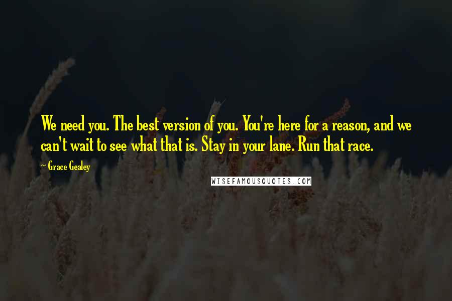 Grace Gealey Quotes: We need you. The best version of you. You're here for a reason, and we can't wait to see what that is. Stay in your lane. Run that race.