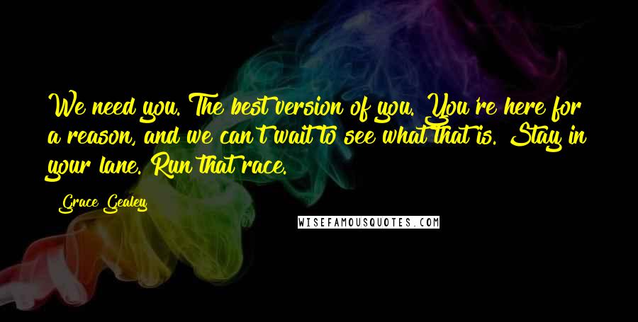 Grace Gealey Quotes: We need you. The best version of you. You're here for a reason, and we can't wait to see what that is. Stay in your lane. Run that race.