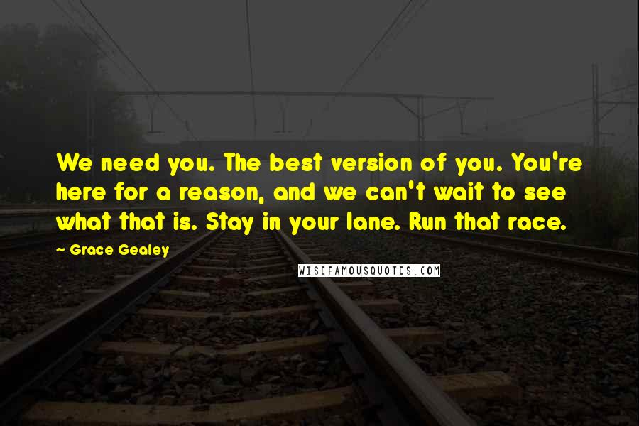 Grace Gealey Quotes: We need you. The best version of you. You're here for a reason, and we can't wait to see what that is. Stay in your lane. Run that race.