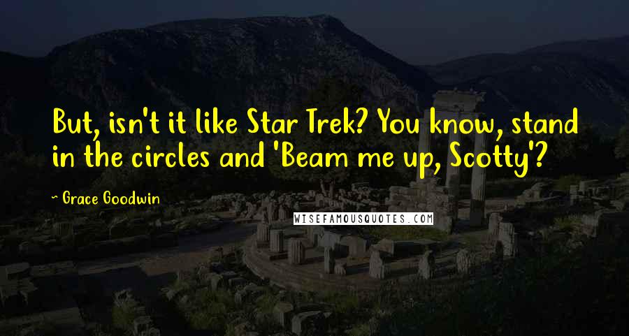 Grace Goodwin Quotes: But, isn't it like Star Trek? You know, stand in the circles and 'Beam me up, Scotty'?