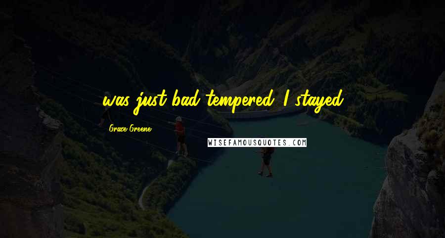 Grace Greene Quotes: was just bad-tempered. I stayed