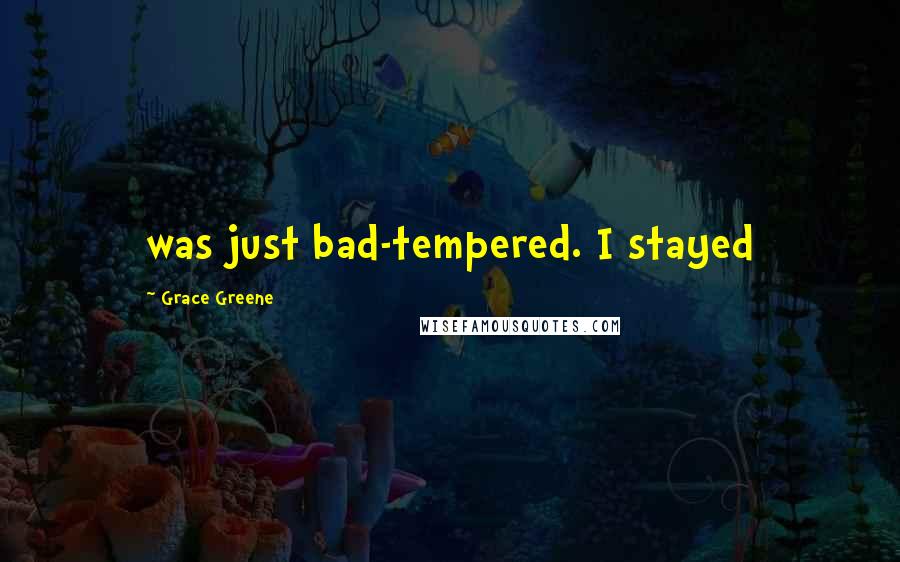 Grace Greene Quotes: was just bad-tempered. I stayed