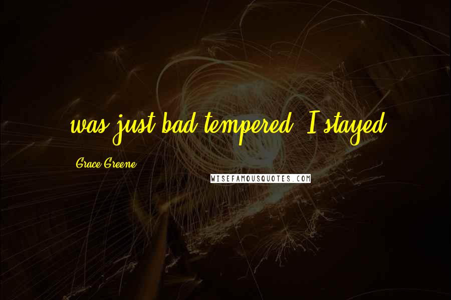 Grace Greene Quotes: was just bad-tempered. I stayed