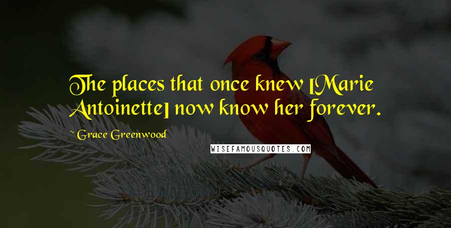 Grace Greenwood Quotes: The places that once knew [Marie Antoinette] now know her forever.