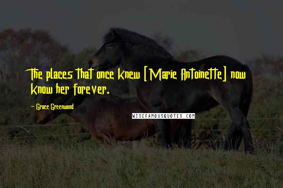 Grace Greenwood Quotes: The places that once knew [Marie Antoinette] now know her forever.