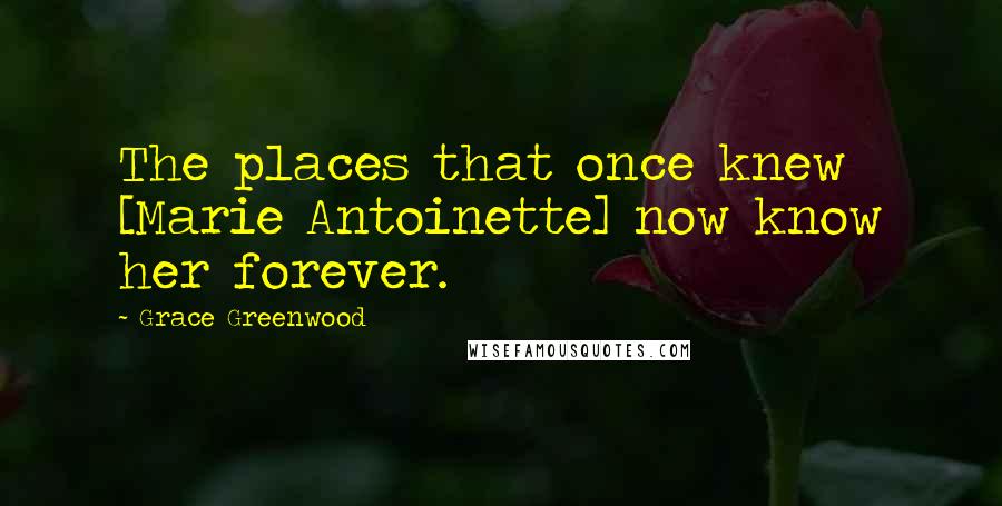 Grace Greenwood Quotes: The places that once knew [Marie Antoinette] now know her forever.