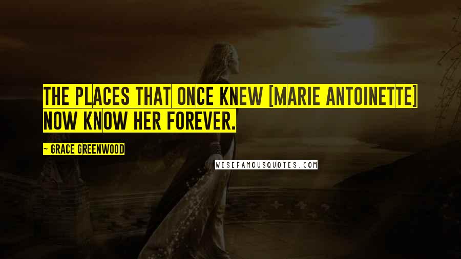 Grace Greenwood Quotes: The places that once knew [Marie Antoinette] now know her forever.