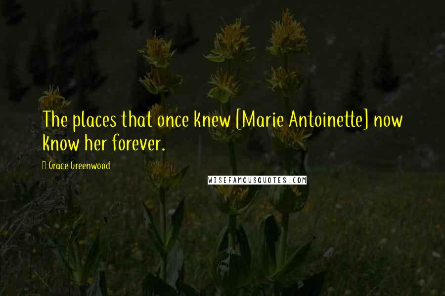 Grace Greenwood Quotes: The places that once knew [Marie Antoinette] now know her forever.