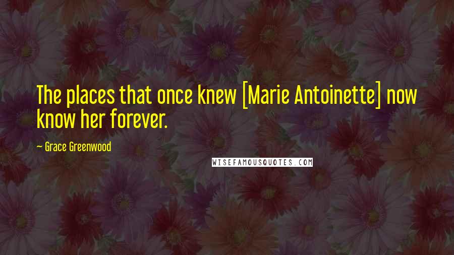 Grace Greenwood Quotes: The places that once knew [Marie Antoinette] now know her forever.