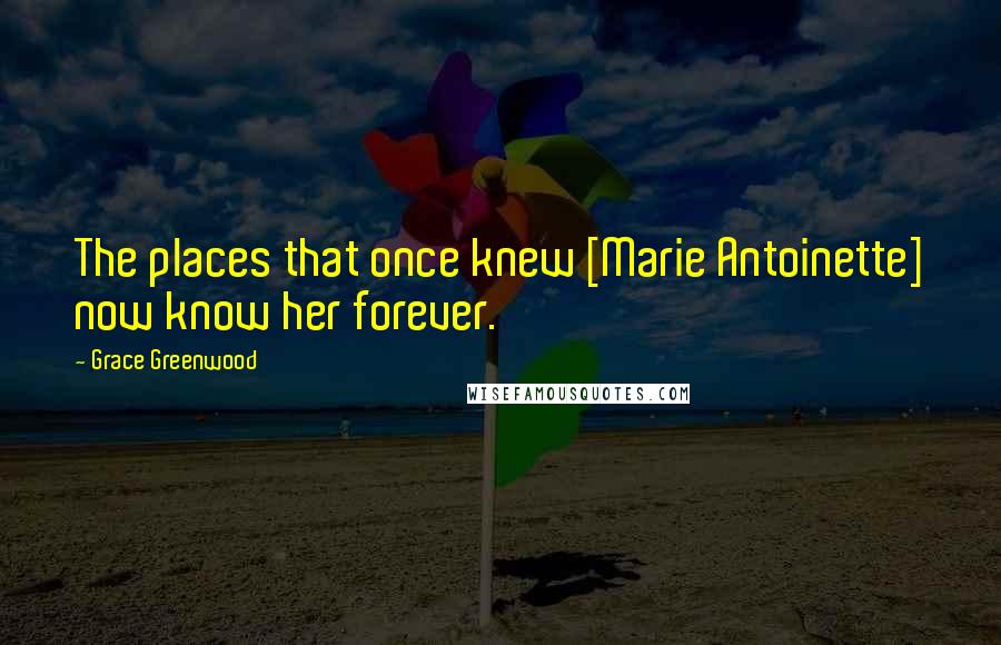Grace Greenwood Quotes: The places that once knew [Marie Antoinette] now know her forever.
