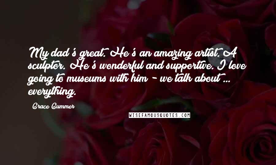 Grace Gummer Quotes: My dad's great. He's an amazing artist. A sculptor. He's wonderful and supportive. I love going to museums with him - we talk about ... everything.