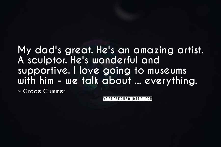 Grace Gummer Quotes: My dad's great. He's an amazing artist. A sculptor. He's wonderful and supportive. I love going to museums with him - we talk about ... everything.