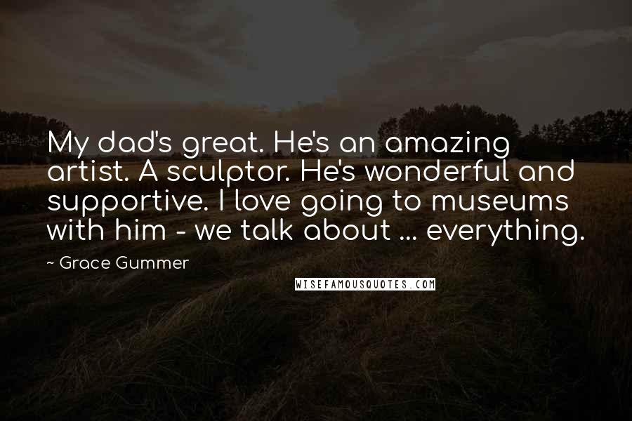 Grace Gummer Quotes: My dad's great. He's an amazing artist. A sculptor. He's wonderful and supportive. I love going to museums with him - we talk about ... everything.