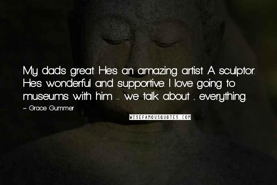 Grace Gummer Quotes: My dad's great. He's an amazing artist. A sculptor. He's wonderful and supportive. I love going to museums with him - we talk about ... everything.