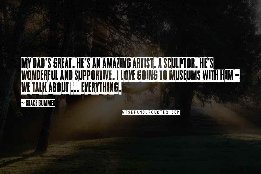 Grace Gummer Quotes: My dad's great. He's an amazing artist. A sculptor. He's wonderful and supportive. I love going to museums with him - we talk about ... everything.